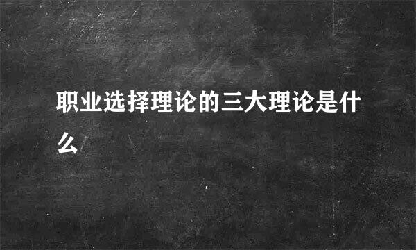 职业选择理论的三大理论是什么