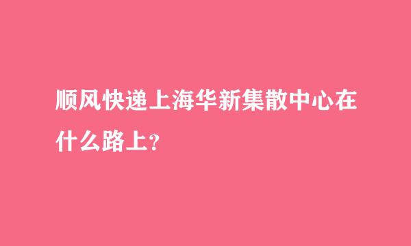 顺风快递上海华新集散中心在什么路上？