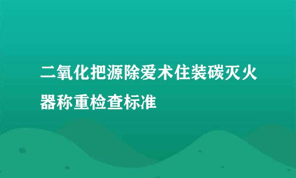 二氧化把源除爱术住装碳灭火器称重检查标准