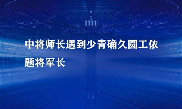 中将师长遇到少青确久圆工依题将军长