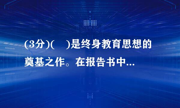 (3分)( )是终身教育思想的奠基之作。在报告书中,国际教育委员会认为终身教育是个人自我成长及国家永续发展的重要基石。