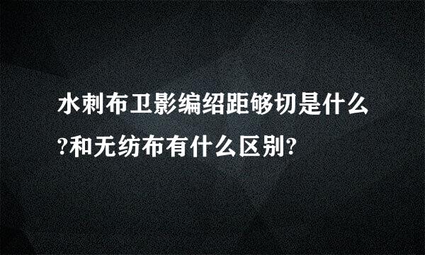 水刺布卫影编绍距够切是什么?和无纺布有什么区别?