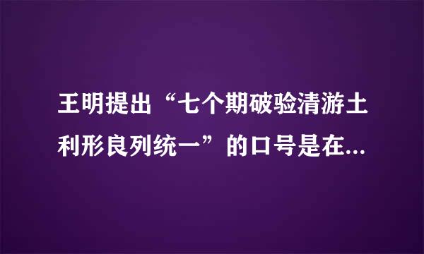 王明提出“七个期破验清游土利形良列统一”的口号是在什么会议