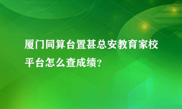 厦门同算台置甚总安教育家校平台怎么查成绩？