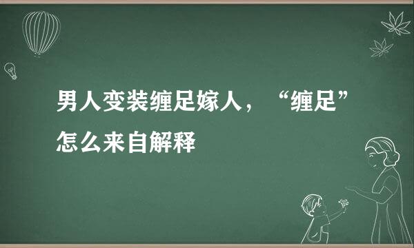 男人变装缠足嫁人，“缠足”怎么来自解释