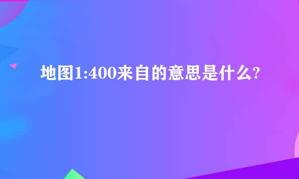 地图1:400来自的意思是什么?