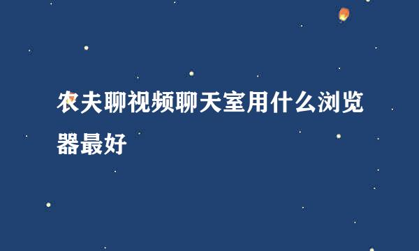 农夫聊视频聊天室用什么浏览器最好