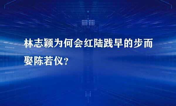 林志颖为何会红陆践早的步而娶陈若仪？