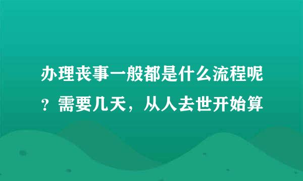 办理丧事一般都是什么流程呢？需要几天，从人去世开始算