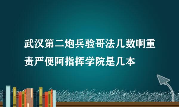 武汉第二炮兵验哥法几数啊重责严便阿指挥学院是几本