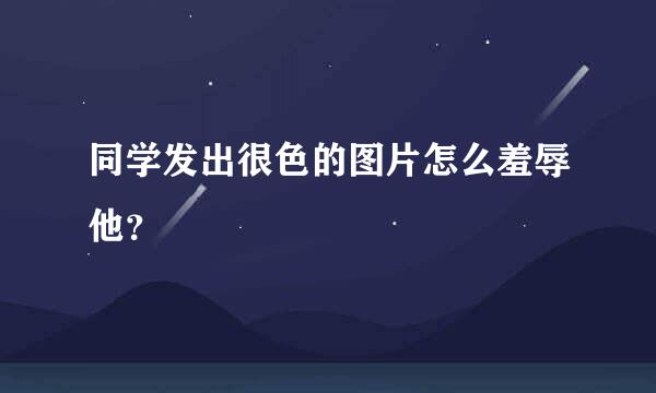 同学发出很色的图片怎么羞辱他？