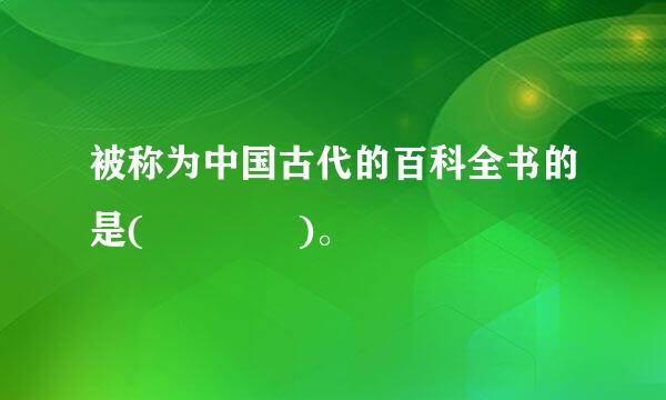 被称为中国古代的百科全书的是(    )。