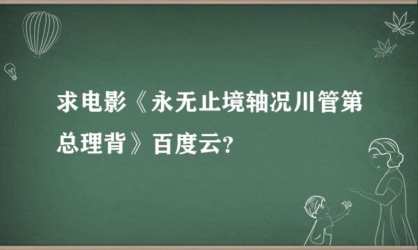 求电影《永无止境轴况川管第总理背》百度云？