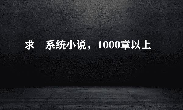 求 系统小说，1000章以上