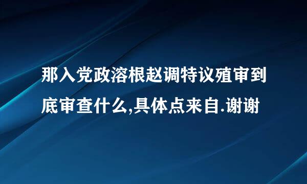 那入党政溶根赵调特议殖审到底审查什么,具体点来自.谢谢