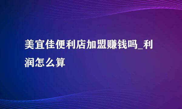 美宜佳便利店加盟赚钱吗_利润怎么算