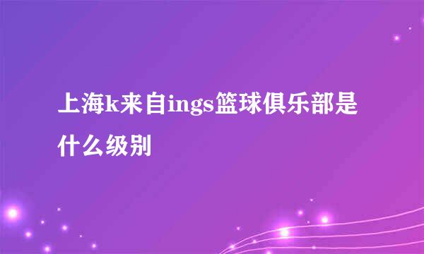 上海k来自ings篮球俱乐部是什么级别