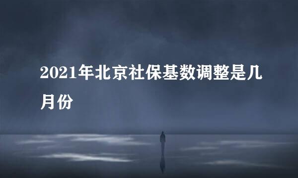 2021年北京社保基数调整是几月份