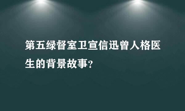 第五绿督室卫宣信迅曾人格医生的背景故事？