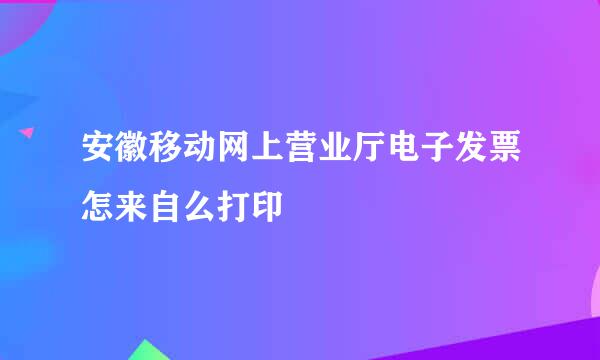 安徽移动网上营业厅电子发票怎来自么打印