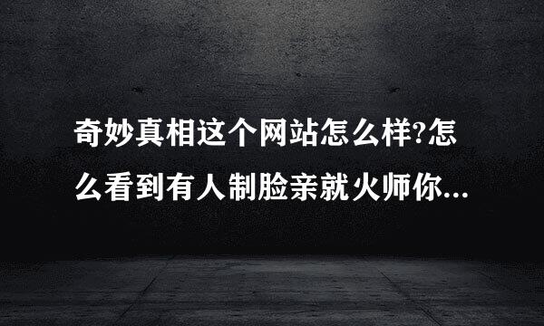 奇妙真相这个网站怎么样?怎么看到有人制脸亲就火师你说它是异端....