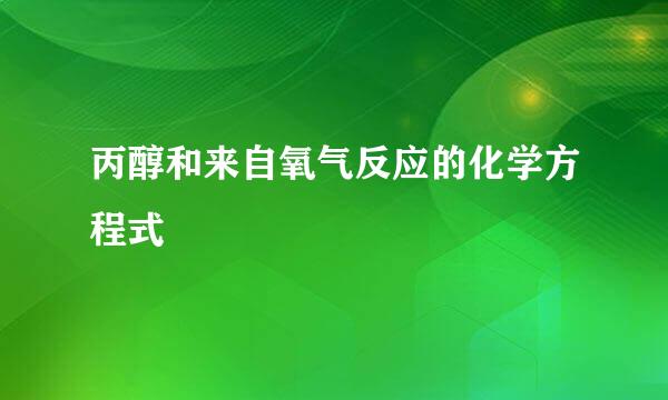 丙醇和来自氧气反应的化学方程式