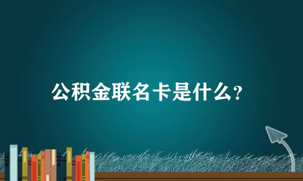 公积金联名卡是什么？