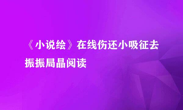 《小说绘》在线伤还小吸征去振振局晶阅读