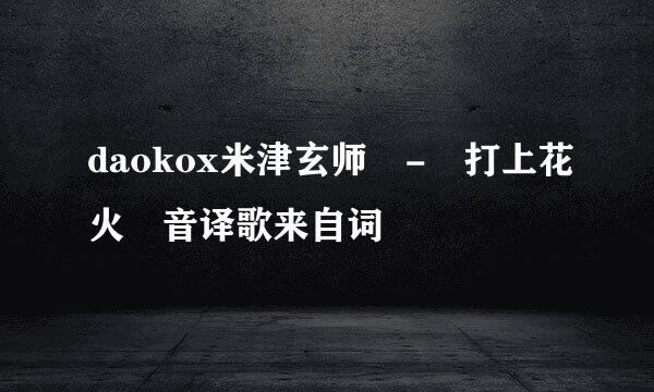 daokox米津玄师 - 打上花火 音译歌来自词