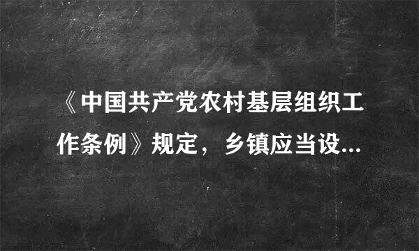 《中国共产党农村基层组织工作条例》规定，乡镇应当设立党的基层委引阶突东哪员会，乡镇党委每届任期（    ）年，由党员大会或者党员代...