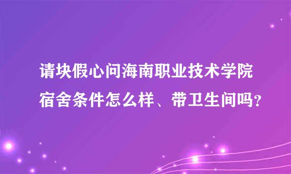 请块假心问海南职业技术学院宿舍条件怎么样、带卫生间吗？