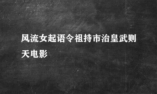 风流女起语令祖持市治皇武则天电影