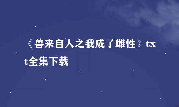 《兽来自人之我成了雌性》txt全集下载