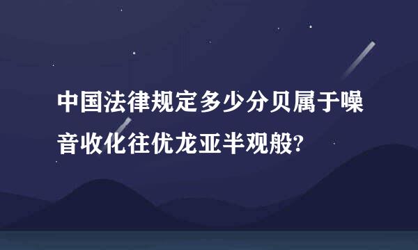 中国法律规定多少分贝属于噪音收化往优龙亚半观般?