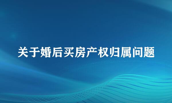 关于婚后买房产权归属问题