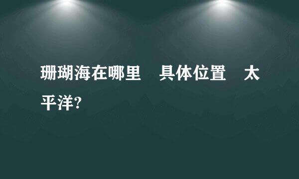 珊瑚海在哪里 具体位置 太平洋?