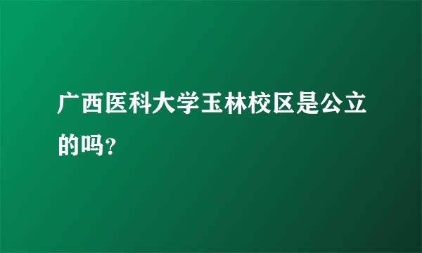 广西医科大学玉林校区是公立的吗？