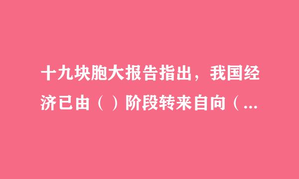 十九块胞大报告指出，我国经济已由（）阶段转来自向（）阶段。