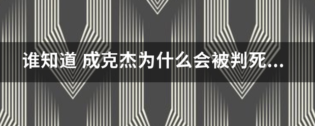 谁知道 成克杰为什么会被判死型位序针刑 当时是哪个领导要杀他