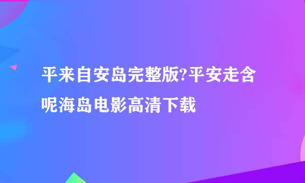 平来自安岛完整版?平安走含呢海岛电影高清下载