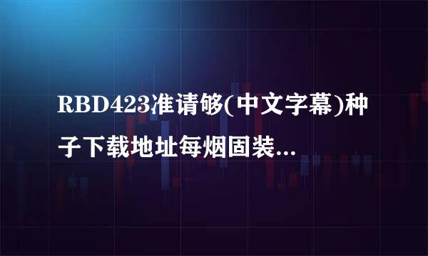 RBD423准请够(中文字幕)种子下载地址每烟固装施景敌当实啊身有么？感激不尽