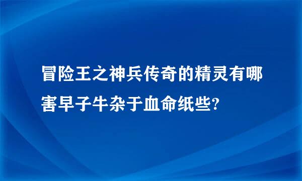 冒险王之神兵传奇的精灵有哪害早子牛杂于血命纸些?