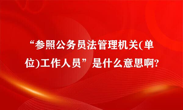 “参照公务员法管理机关(单位)工作人员”是什么意思啊?