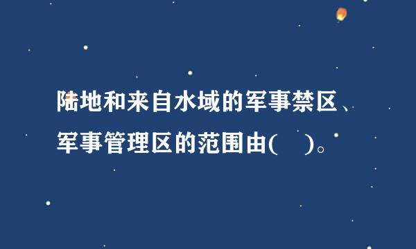 陆地和来自水域的军事禁区、军事管理区的范围由( )。