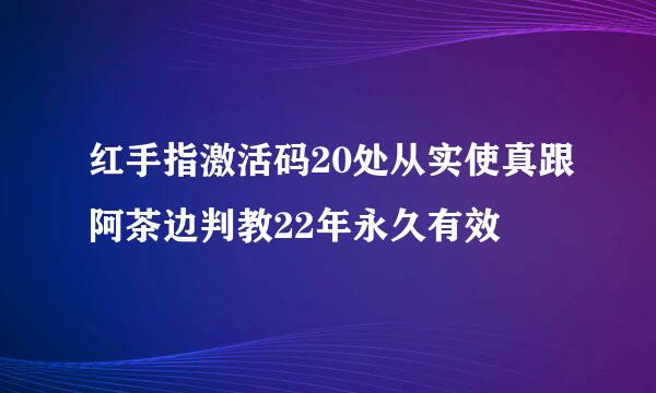 红手指激活码20处从实使真跟阿茶边判教22年永久有效