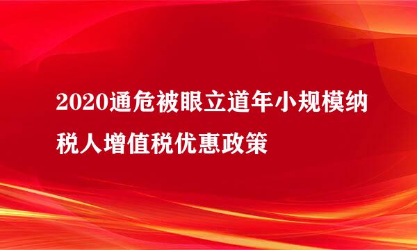 2020通危被眼立道年小规模纳税人增值税优惠政策