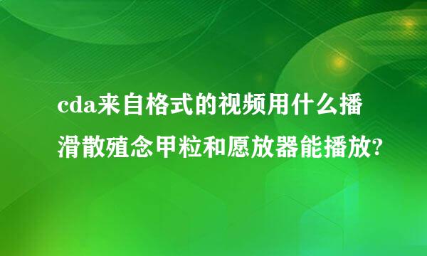 cda来自格式的视频用什么播滑散殖念甲粒和愿放器能播放?