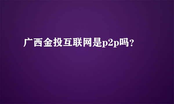 广西金投互联网是p2p吗？