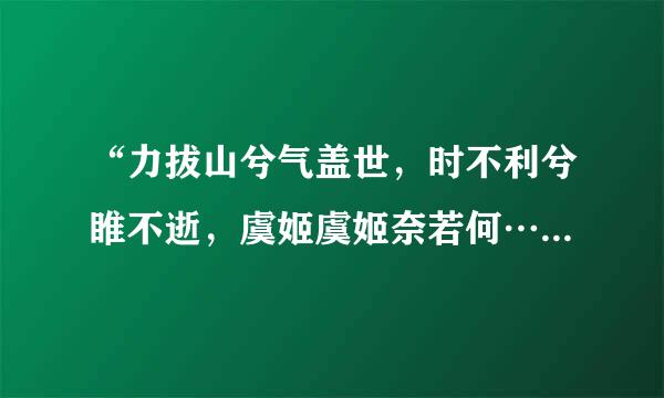 “力拔山兮气盖世，时不利兮睢不逝，虞姬虞姬奈若何…”谁知道这是谁的诗?全诗是什么?求知