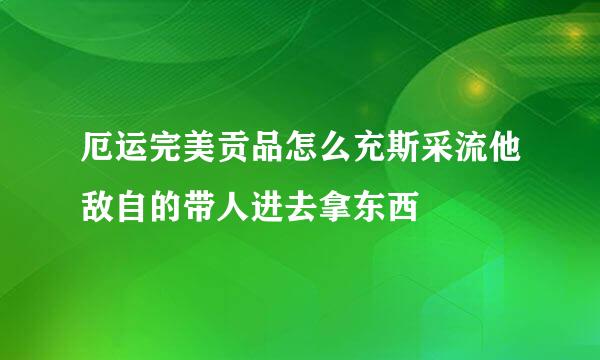 厄运完美贡品怎么充斯采流他敌自的带人进去拿东西